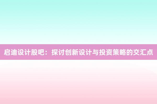 启迪设计股吧：探讨创新设计与投资策略的交汇点